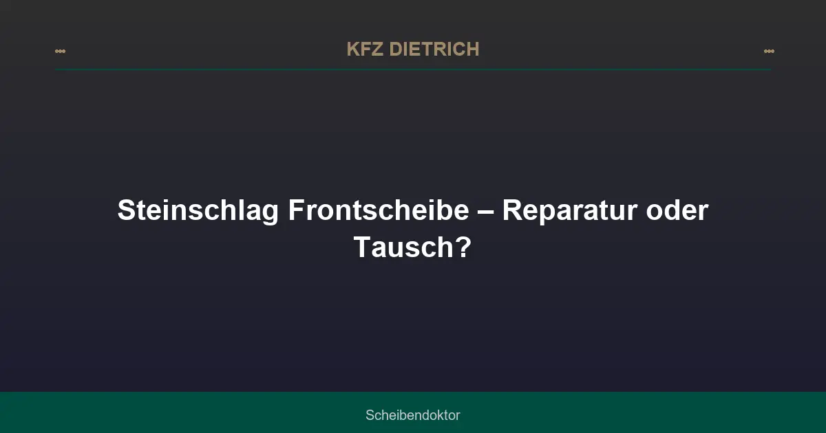 Steinschlag Frontscheibe – Reparatur oder Tausch?