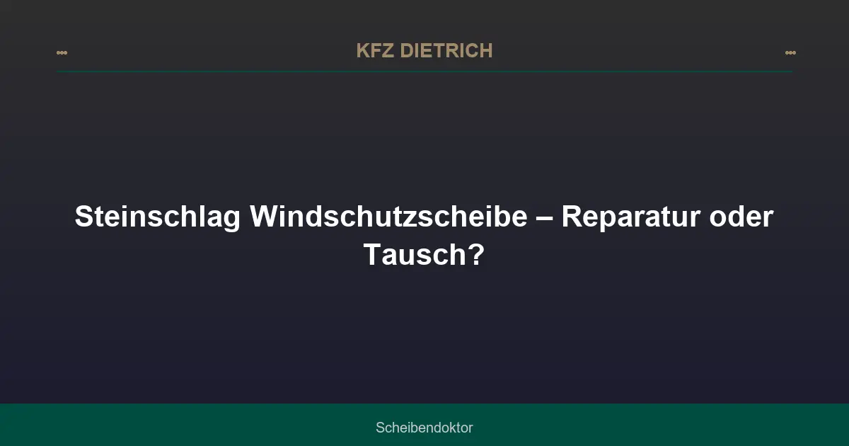Steinschlag Windschutzscheibe – Reparatur oder Tausch?