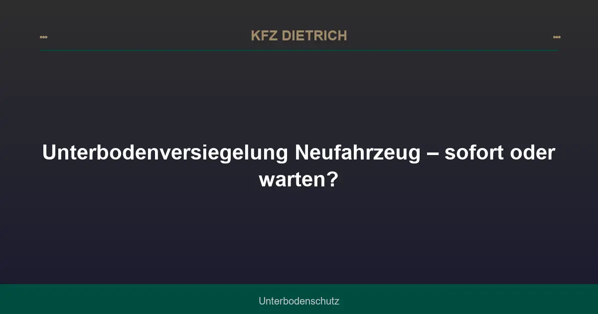 Unterbodenversiegelung Neufahrzeug – sofort oder warten?